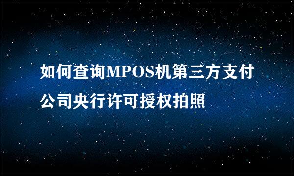 如何查询MPOS机第三方支付公司央行许可授权拍照