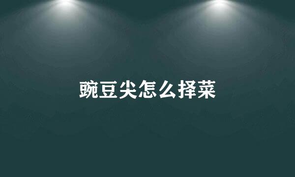 豌豆尖怎么择菜