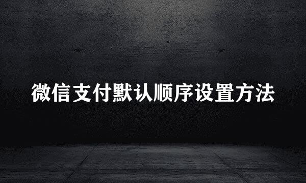 微信支付默认顺序设置方法