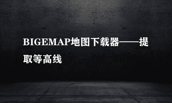 BIGEMAP地图下载器——提取等高线
