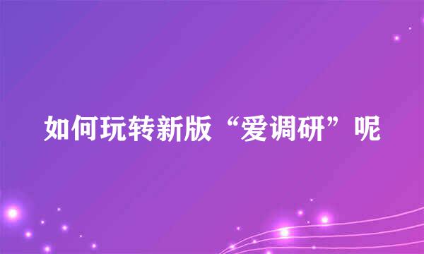 如何玩转新版“爱调研”呢