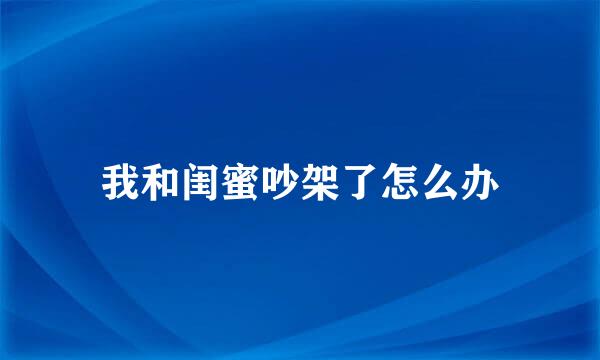 我和闺蜜吵架了怎么办