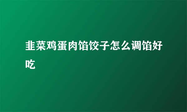 韭菜鸡蛋肉馅饺子怎么调馅好吃
