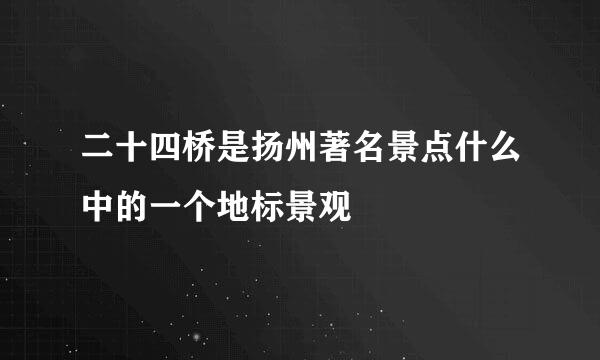 二十四桥是扬州著名景点什么中的一个地标景观