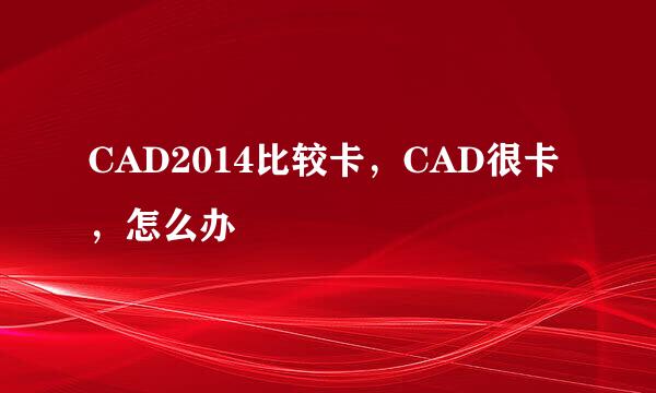 CAD2014比较卡，CAD很卡，怎么办