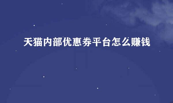 天猫内部优惠券平台怎么赚钱