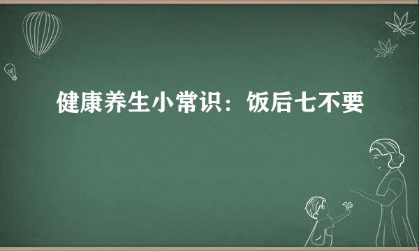 健康养生小常识：饭后七不要