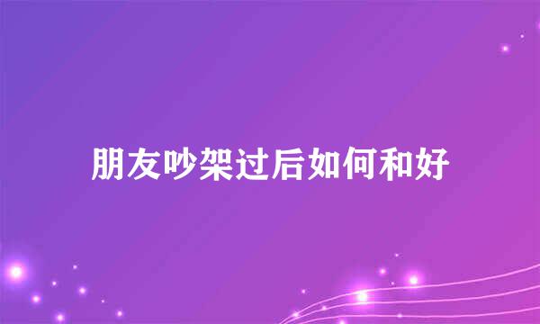 朋友吵架过后如何和好