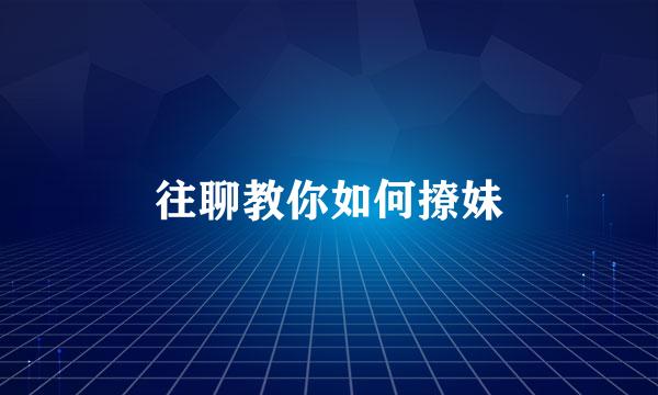 往聊教你如何撩妹