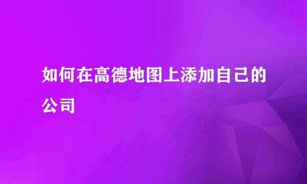 如何在高德地图上添加自己的公司
