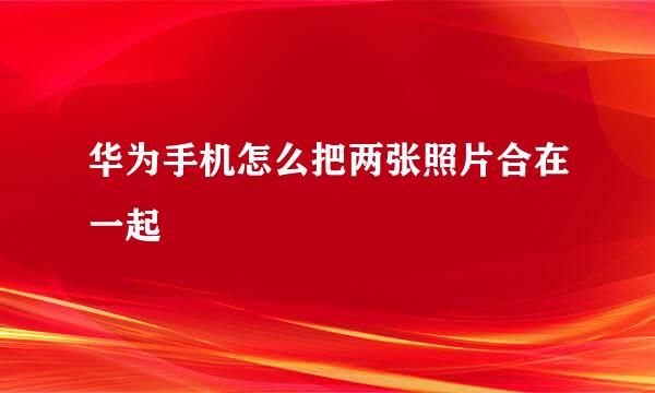 华为手机怎么把两张照片合在一起
