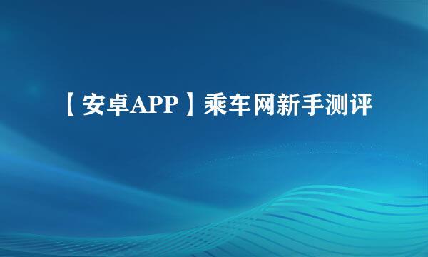 【安卓APP】乘车网新手测评