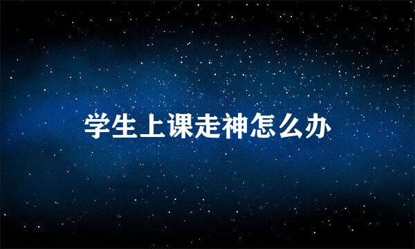 学生上课走神怎么办