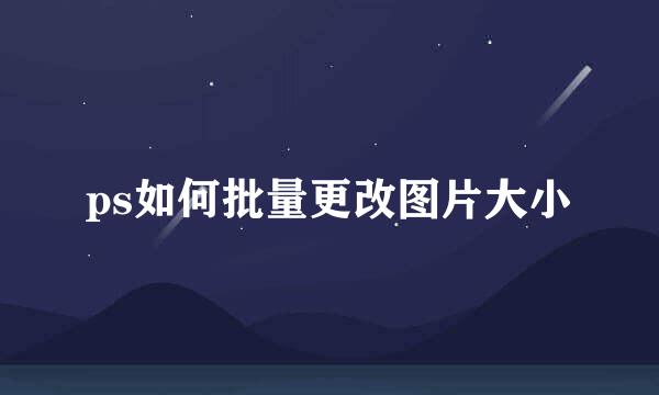 ps如何批量更改图片大小