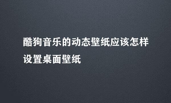 酷狗音乐的动态壁纸应该怎样设置桌面壁纸