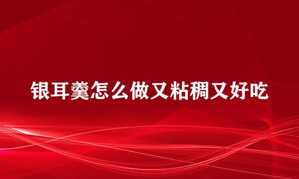 银耳羹怎么做又粘稠又好吃