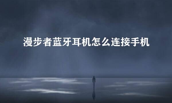 漫步者蓝牙耳机怎么连接手机