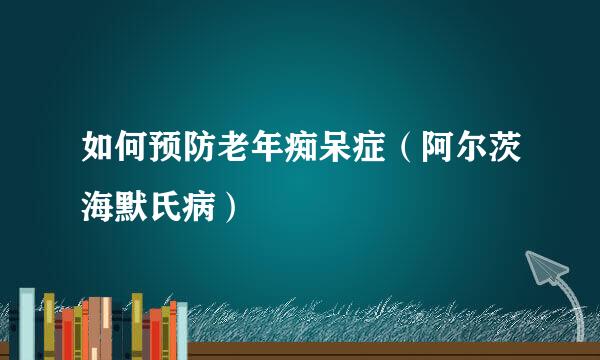 如何预防老年痴呆症（阿尔茨海默氏病）