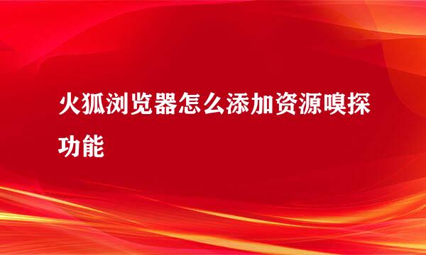 火狐浏览器怎么添加资源嗅探功能
