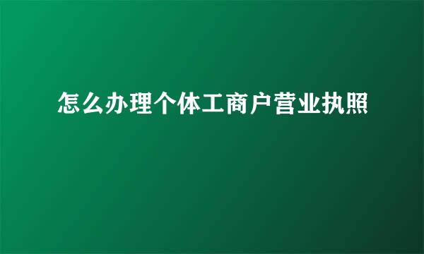 怎么办理个体工商户营业执照