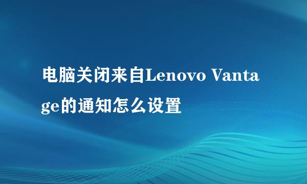 电脑关闭来自Lenovo Vantage的通知怎么设置