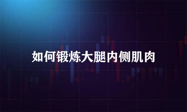 如何锻炼大腿内侧肌肉