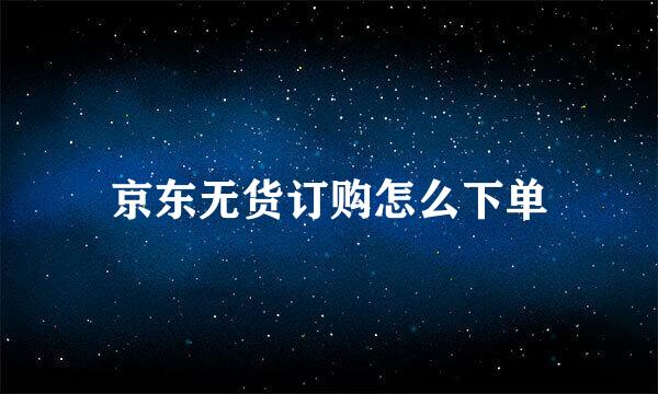 京东无货订购怎么下单