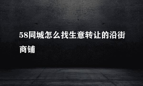58同城怎么找生意转让的沿街商铺