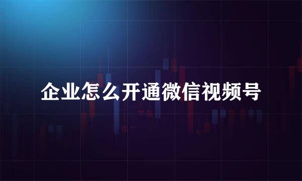 企业怎么开通微信视频号