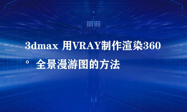 3dmax 用VRAY制作渲染360°全景漫游图的方法