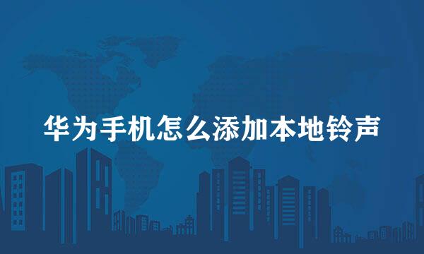 华为手机怎么添加本地铃声