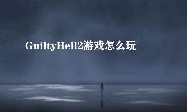 GuiltyHell2游戏怎么玩