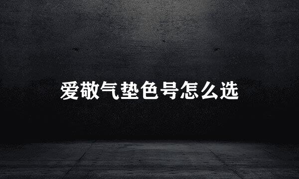 爱敬气垫色号怎么选