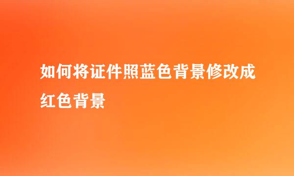 如何将证件照蓝色背景修改成红色背景