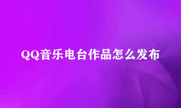 QQ音乐电台作品怎么发布