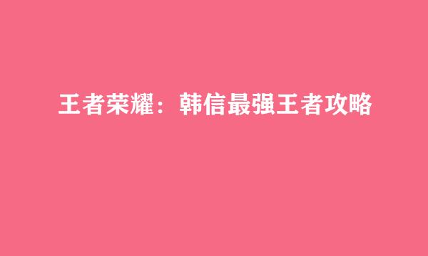 王者荣耀：韩信最强王者攻略
