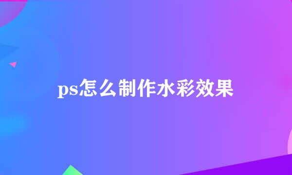 ps怎么制作水彩效果