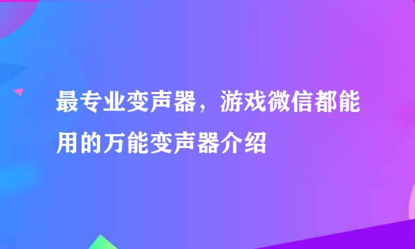 最专业变声器，游戏微信都能用的万能变声器介绍