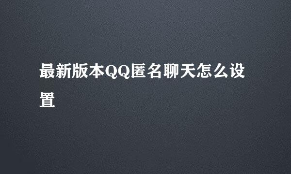 最新版本QQ匿名聊天怎么设置