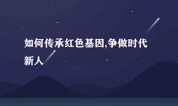 如何传承红色基因,争做时代新人