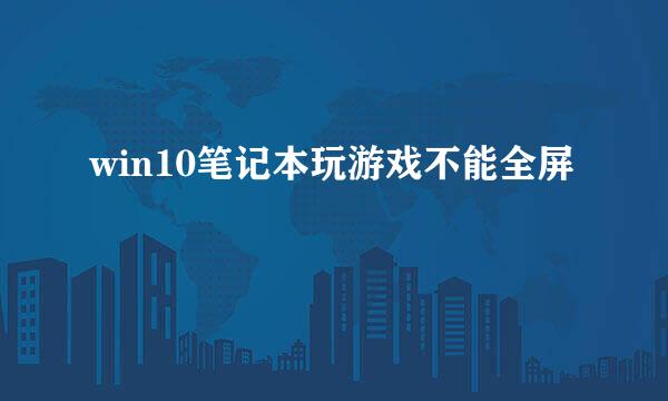 win10笔记本玩游戏不能全屏