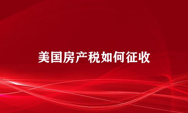 美国房产税如何征收