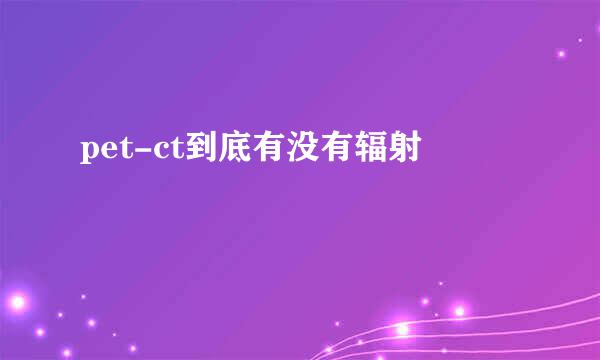 pet-ct到底有没有辐射