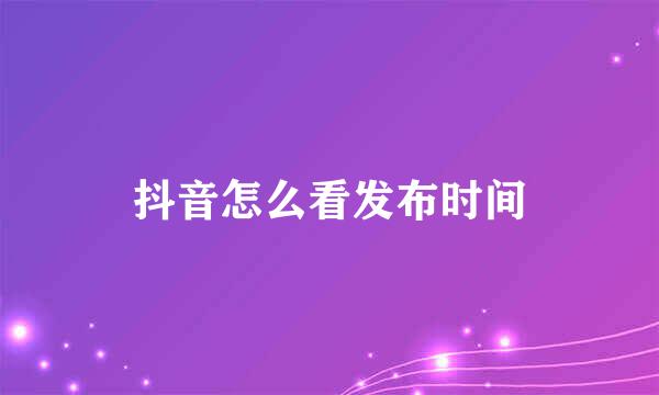 抖音怎么看发布时间