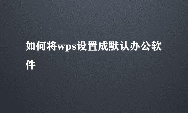 如何将wps设置成默认办公软件