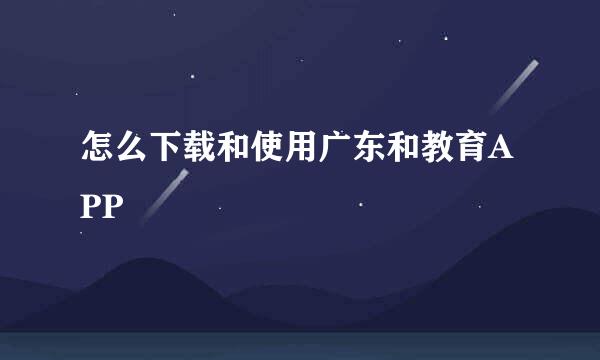 怎么下载和使用广东和教育APP