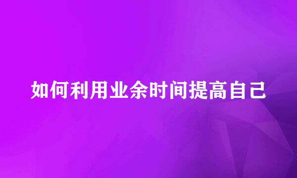如何利用业余时间提高自己