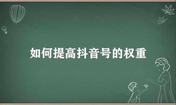 如何提高抖音号的权重