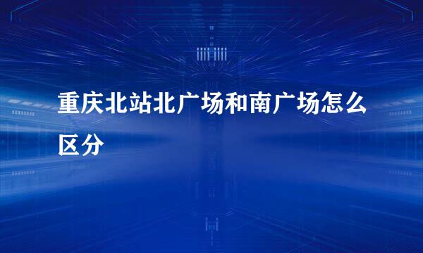 重庆北站北广场和南广场怎么区分
