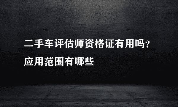 二手车评估师资格证有用吗？应用范围有哪些
